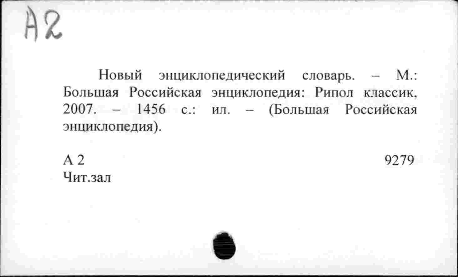 ﻿А2
Новый энциклопедический словарь. - М.: Большая Российская энциклопедия: Рипол классик, 2007. - 1456 с.: ил. — (Большая Российская энциклопедия).
А 2	9279
Чит.зал